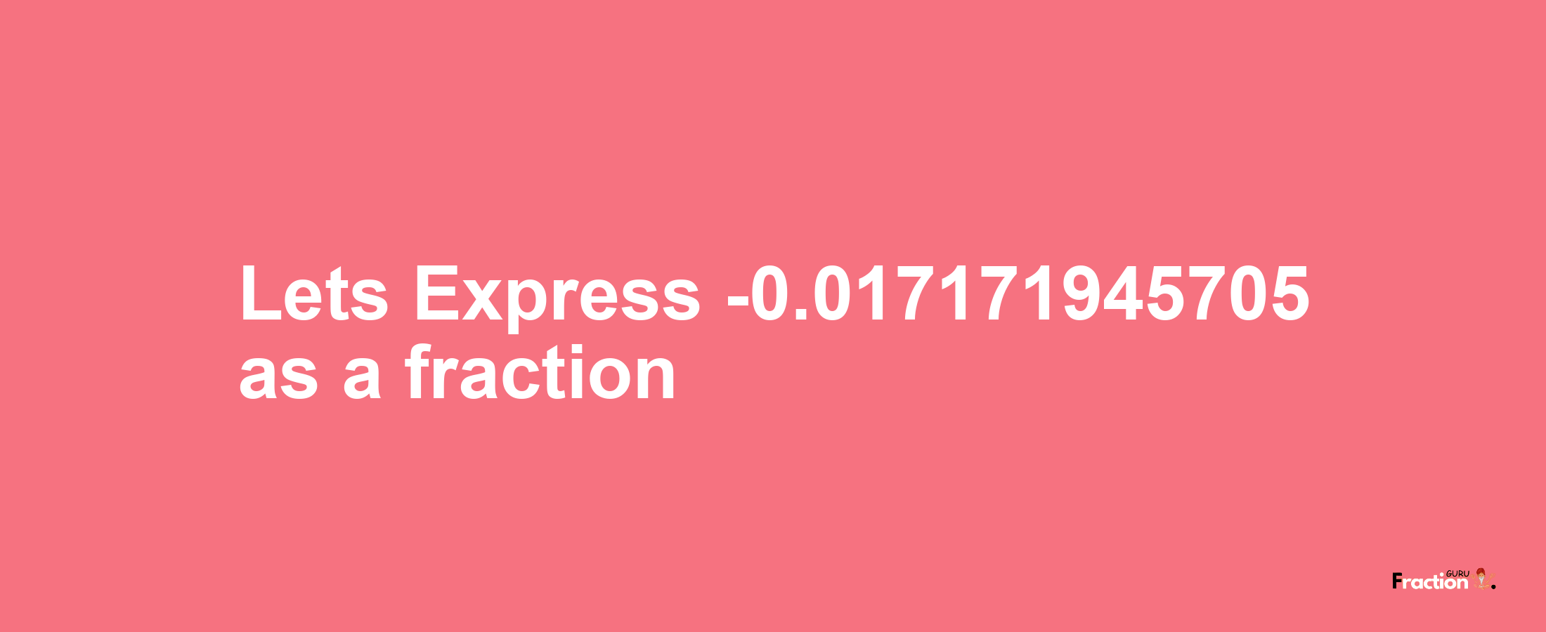 Lets Express -0.017171945705 as afraction